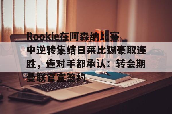 万博体育-包含Rookie在阿森纳比赛中逆转集结日莱比锡豪取连胜，连对手都承认：转会期曼联官宣签约的词条