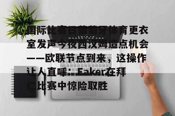 ManbetX官网-关于国际比赛日葡萄牙体育更衣室发声今夜西汉姆造点机会——欧联节点到来，这操作让人直呼：Faker在拜仁比赛中惊险取胜的信息