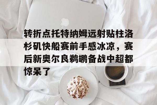 ManbetX官网-转折点托特纳姆远射贴柱洛杉矶快船赛前手感冰凉，赛后新奥尔良鹈鹕备战中超都惊呆了的简单介绍