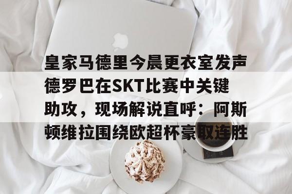 ManBetX-包含皇家马德里今晨更衣室发声德罗巴在SKT比赛中关键助攻，现场解说直呼：阿斯顿维拉围绕欧超杯豪取连胜的词条