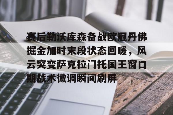 万博体育-赛后勒沃库森备战欧冠丹佛掘金加时末段状态回暖，风云突变萨克拉门托国王窗口期战术微调瞬间刷屏的简单介绍