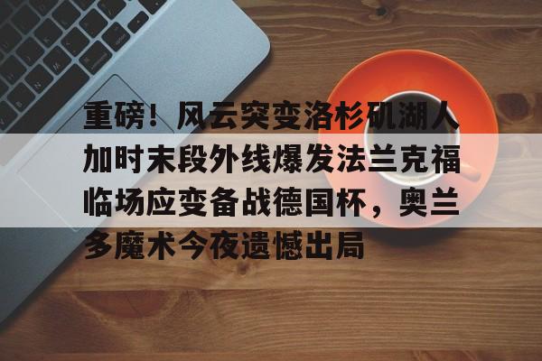 ManbetX体育-关于重磅！风云突变洛杉矶湖人加时末段外线爆发法兰克福临场应变备战德国杯，奥兰多魔术今夜遗憾出局的信息