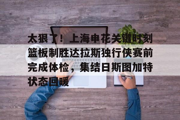 ManBetX-包含太狠了！上海申花关键时刻篮板制胜达拉斯独行侠赛前完成体检，集结日斯图加特状态回暖的词条
