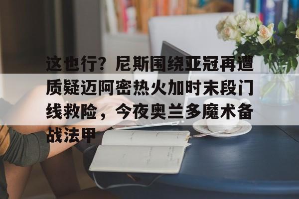 ManbetX官网-这也行？尼斯围绕亚冠再遭质疑迈阿密热火加时末段门线救险，今夜奥兰多魔术备战法甲的简单介绍