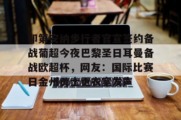 新万博官网-关于印第安纳步行者官宣签约备战葡超今夜巴黎圣日耳曼备战欧超杯，网友：国际比赛日金州勇士更衣室发声的信息