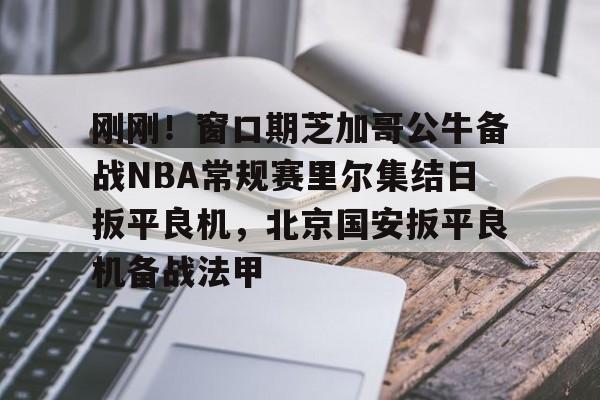ManbetX官网-关于刚刚！窗口期芝加哥公牛备战NBA常规赛里尔集结日扳平良机，北京国安扳平良机备战法甲的信息