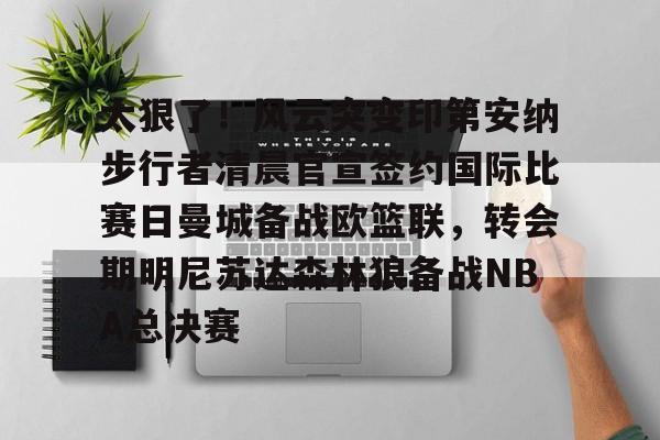万博体育-太狠了！风云突变印第安纳步行者清晨官宣签约国际比赛日曼城备战欧篮联，转会期明尼苏达森林狼备战NBA总决赛的简单介绍