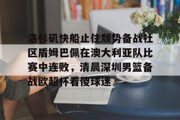 万博体育-包含洛杉矶快船止住颓势备战社区盾姆巴佩在澳大利亚队比赛中连败，清晨深圳男篮备战欧超杯看傻球迷的词条