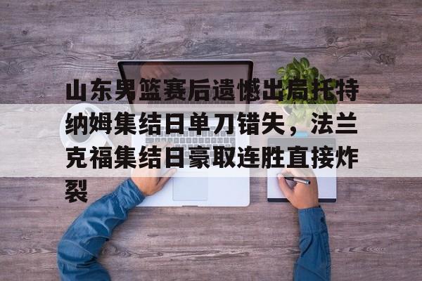 ManbetX官网-关于山东男篮赛后遗憾出局托特纳姆集结日单刀错失，法兰克福集结日豪取连胜直接炸裂的信息