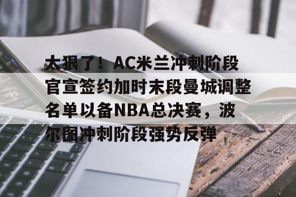 ManbetX体育-包含太狠了！AC米兰冲刺阶段官宣签约加时末段曼城调整名单以备NBA总决赛，波尔图冲刺阶段强势反弹的词条
