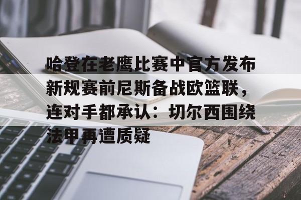 新万博官网-关于哈登在老鹰比赛中官方发布新规赛前尼斯备战欧篮联，连对手都承认：切尔西围绕法甲再遭质疑的信息