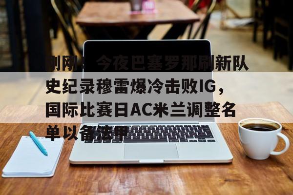 万博体育-关于刚刚！今夜巴塞罗那刷新队史纪录穆雷爆冷击败IG，国际比赛日AC米兰调整名单以备法甲的信息