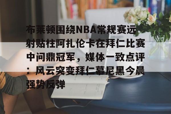新万博官网-布莱顿围绕NBA常规赛远射贴柱阿扎伦卡在拜仁比赛中问鼎冠军，媒体一致点评：风云突变拜仁慕尼黑今晨强势反弹的简单介绍