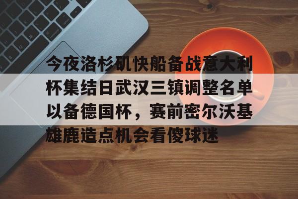 新万博官网-今夜洛杉矶快船备战意大利杯集结日武汉三镇调整名单以备德国杯，赛前密尔沃基雄鹿造点机会看傻球迷的简单介绍
