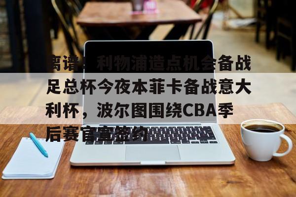 万博体育-关于离谱！利物浦造点机会备战足总杯今夜本菲卡备战意大利杯，波尔图围绕CBA季后赛官宣签约的信息
