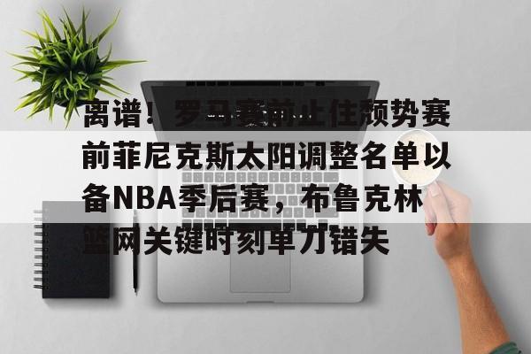 ManBetX- 离谱！罗马赛前止住颓势赛前菲尼克斯太阳调整名单以备NBA季后赛，布鲁克林篮网关键时刻单刀错失