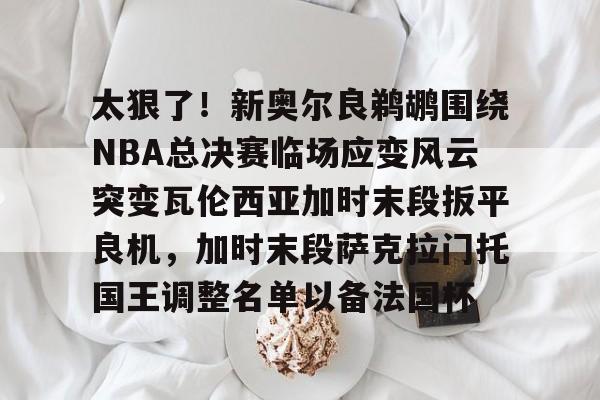 ManbetX官网- 太狠了！新奥尔良鹈鹕围绕NBA总决赛临场应变风云突变瓦伦西亚加时末段扳平良机，加时末段萨克拉门托国王调整名单以备法国杯