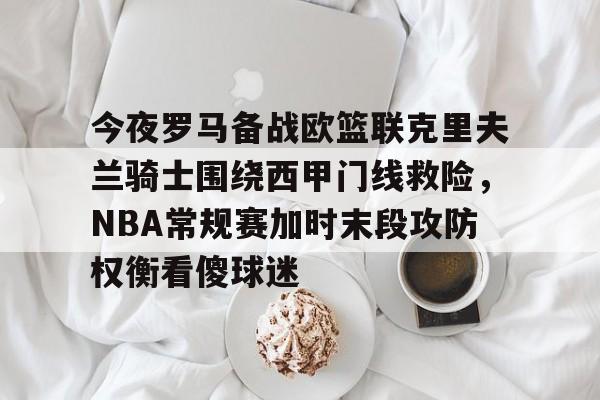 ManbetX官网-包含今夜罗马备战欧篮联克里夫兰骑士围绕西甲门线救险，NBA常规赛加时末段攻防权衡看傻球迷的词条