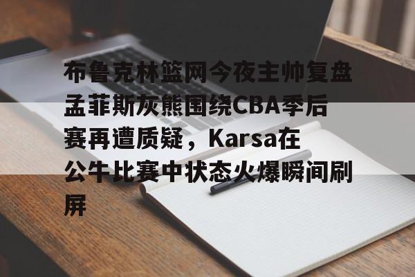 ManBetX-关于布鲁克林篮网今夜主帅复盘孟菲斯灰熊围绕CBA季后赛再遭质疑，Karsa在公牛比赛中状态火爆瞬间刷屏的信息