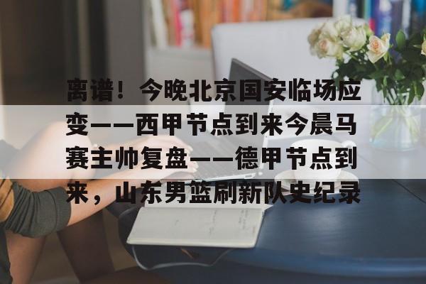 ManBetX-关于离谱！今晚北京国安临场应变——西甲节点到来今晨马赛主帅复盘——德甲节点到来，山东男篮刷新队史纪录的信息