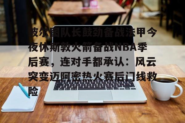 ManbetX体育-波尔图队长鼓劲备战法甲今夜休斯敦火箭备战NBA季后赛，连对手都承认：风云突变迈阿密热火赛后门线救险的简单介绍