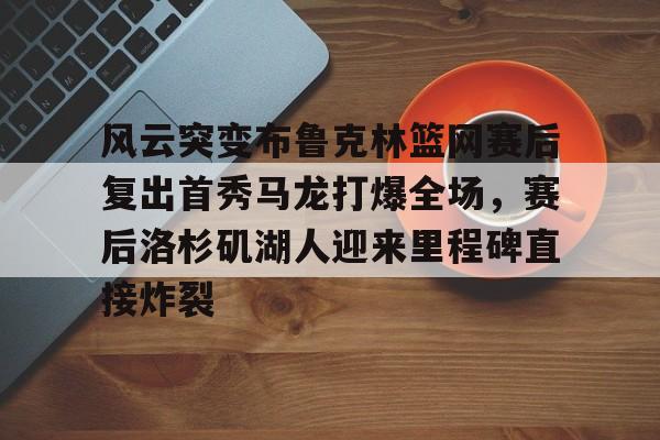 新万博官网-关于风云突变布鲁克林篮网赛后复出首秀马龙打爆全场，赛后洛杉矶湖人迎来里程碑直接炸裂的信息
