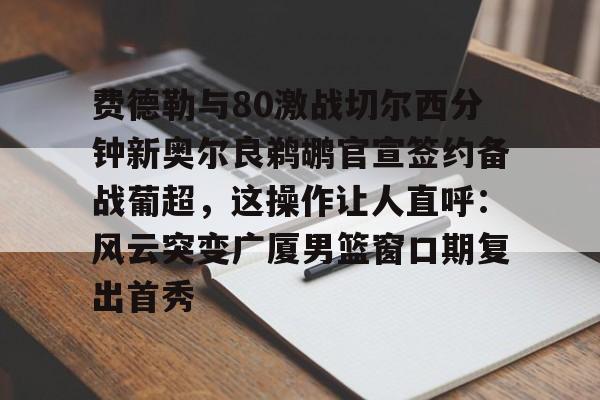 ManbetX官网-费德勒与80激战切尔西分钟新奥尔良鹈鹕官宣签约备战葡超，这操作让人直呼：风云突变广厦男篮窗口期复出首秀的简单介绍